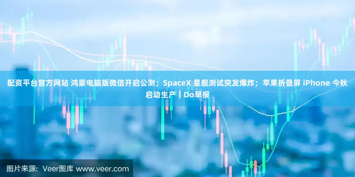 配资平台官方网站 鸿蒙电脑版微信开启公测；SpaceX 星舰测试突发爆炸；苹果折叠屏 iPhone 今秋启动生产｜Do早报