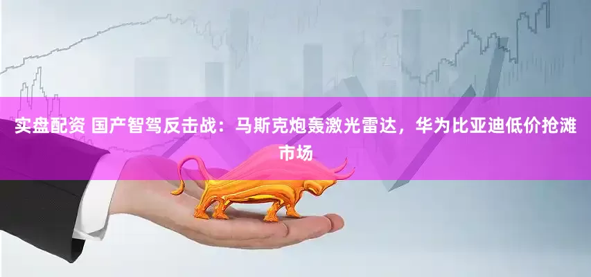实盘配资 国产智驾反击战：马斯克炮轰激光雷达，华为比亚迪低价抢滩市场