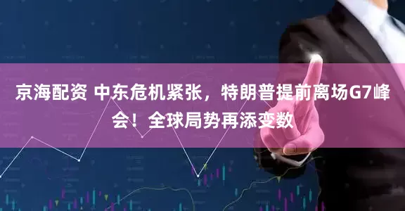 京海配资 中东危机紧张，特朗普提前离场G7峰会！全球局势再添变数
