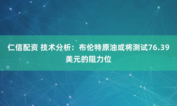 仁信配资 技术分析：布伦特原油或将测试76.39美元的阻力位