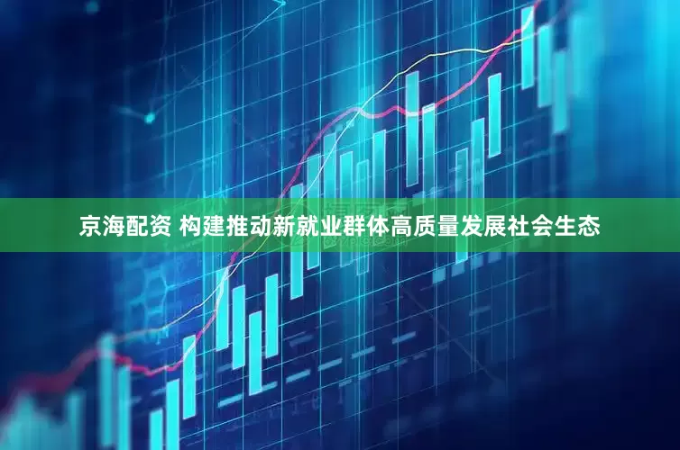 京海配资 构建推动新就业群体高质量发展社会生态