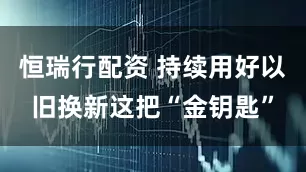 恒瑞行配资 持续用好以旧换新这把“金钥匙”