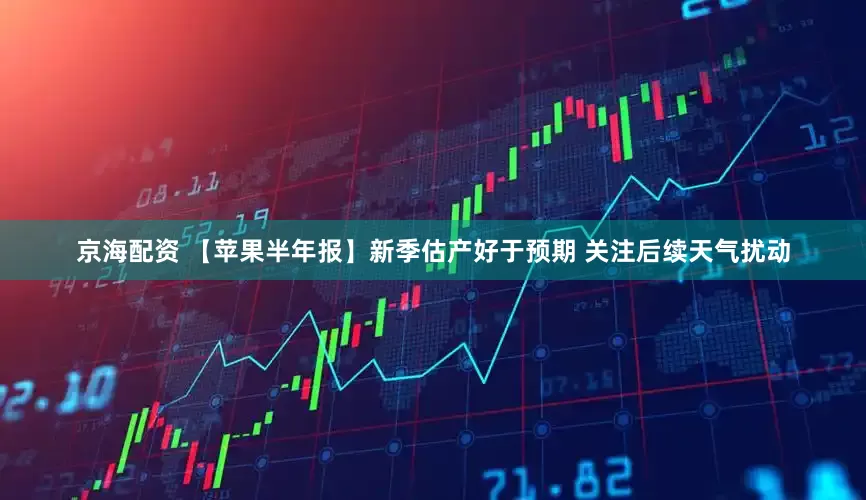 京海配资 【苹果半年报】新季估产好于预期 关注后续天气扰动