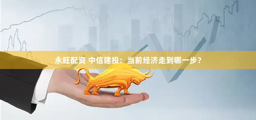 永旺配资 中信建投：当前经济走到哪一步？