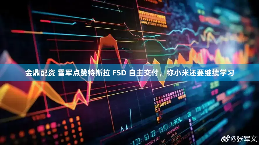 金鼎配资 雷军点赞特斯拉 FSD 自主交付，称小米还要继续学习