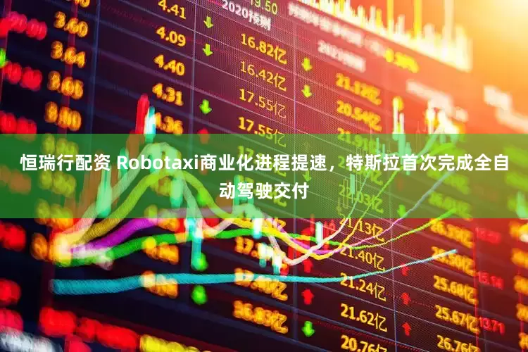 恒瑞行配资 Robotaxi商业化进程提速，特斯拉首次完成全自动驾驶交付