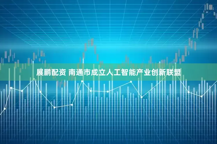 展鹏配资 南通市成立人工智能产业创新联盟