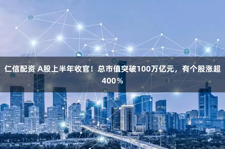 仁信配资 A股上半年收官！总市值突破100万亿元，有个股涨超400％
