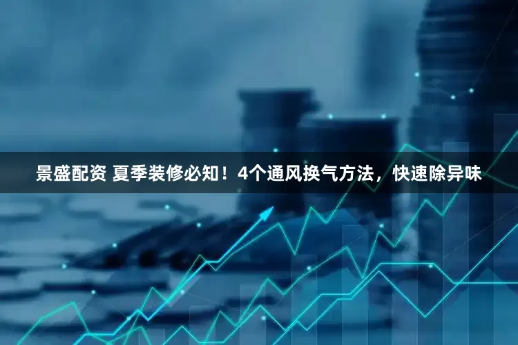 景盛配资 夏季装修必知！4个通风换气方法，快速除异味
