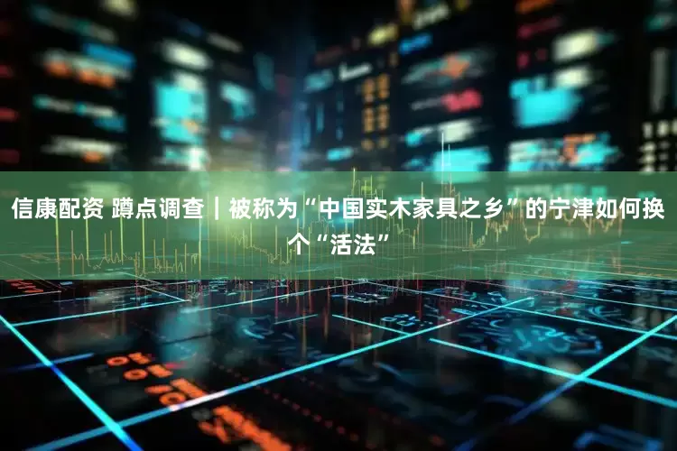 信康配资 蹲点调查｜被称为“中国实木家具之乡”的宁津如何换个“活法”