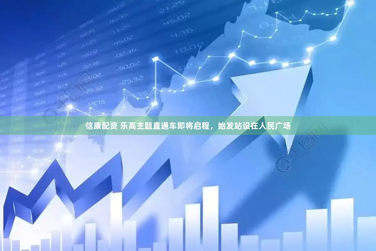 信康配资 乐高主题直通车即将启程，始发站设在人民广场