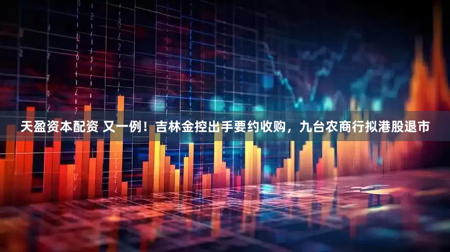 天盈资本配资 又一例！吉林金控出手要约收购，九台农商行拟港股退市
