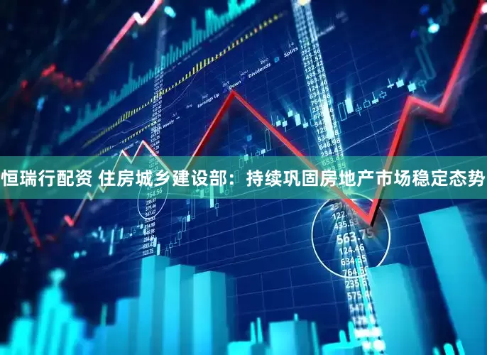 恒瑞行配资 住房城乡建设部：持续巩固房地产市场稳定态势