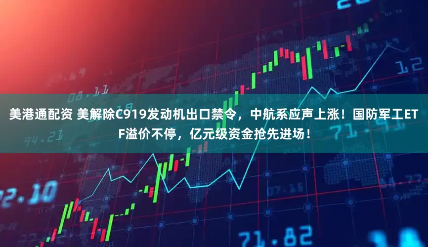 美港通配资 美解除C919发动机出口禁令，中航系应声上涨！国防军工ETF溢价不停，亿元级资金抢先进场！