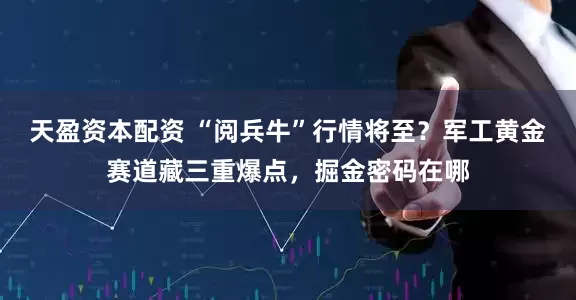 天盈资本配资 “阅兵牛”行情将至？军工黄金赛道藏三重爆点，掘金密码在哪