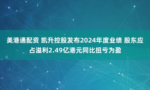 美港通配资 凯升控股发布2024年度业绩 股东应占溢利2.49亿港元同比扭亏为盈