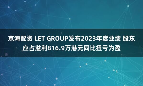 京海配资 LET GROUP发布2023年度业绩 股东应占溢利816.9万港元同比扭亏为盈