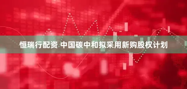 恒瑞行配资 中国碳中和拟采用新购股权计划