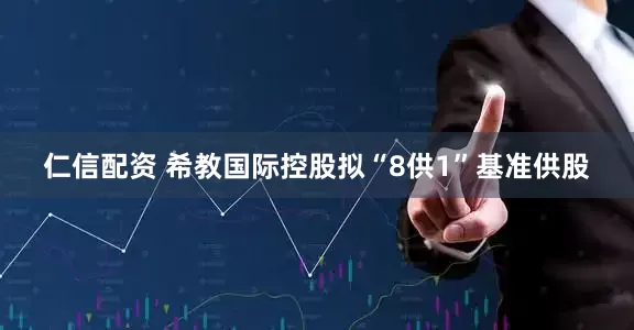 仁信配资 希教国际控股拟“8供1”基准供股