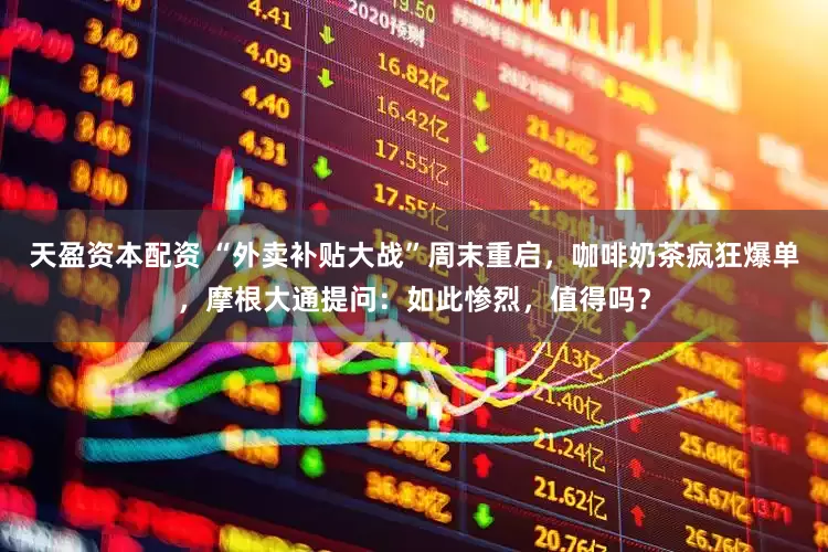 天盈资本配资 “外卖补贴大战”周末重启，咖啡奶茶疯狂爆单，摩根大通提问：如此惨烈，值得吗？