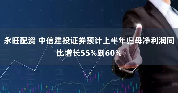 永旺配资 中信建投证券预计上半年归母净利润同比增长55%到60%