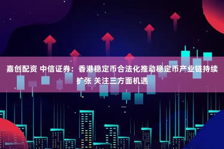 嘉创配资 中信证券：香港稳定币合法化推动稳定币产业链持续扩张 关注三方面机遇