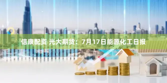 信康配资 光大期货：7月17日能源化工日报
