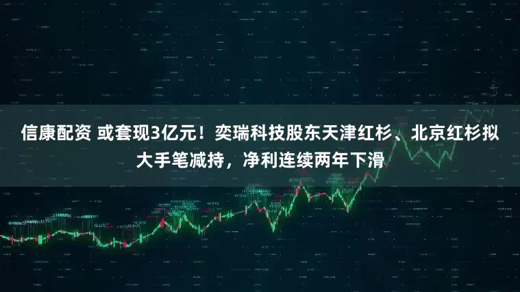 信康配资 或套现3亿元！奕瑞科技股东天津红杉、北京红杉拟大手笔减持，净利连续两年下滑