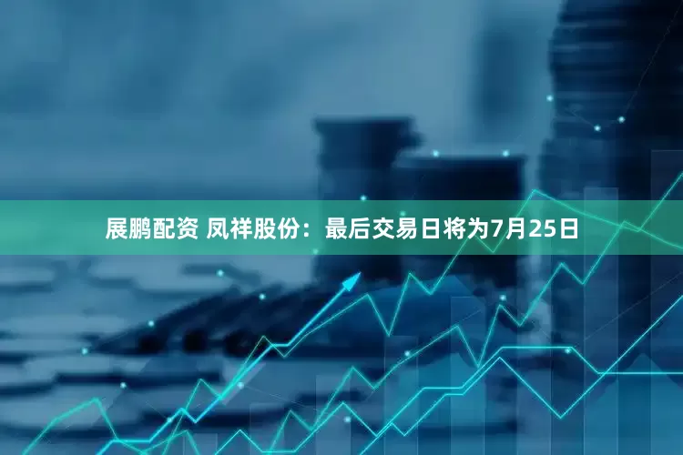 展鹏配资 凤祥股份：最后交易日将为7月25日