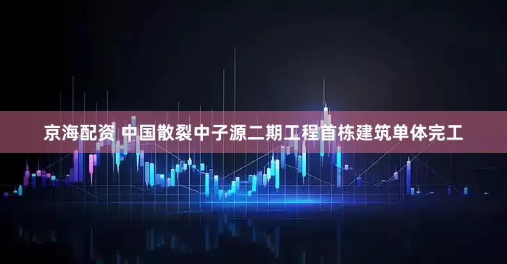 京海配资 中国散裂中子源二期工程首栋建筑单体完工