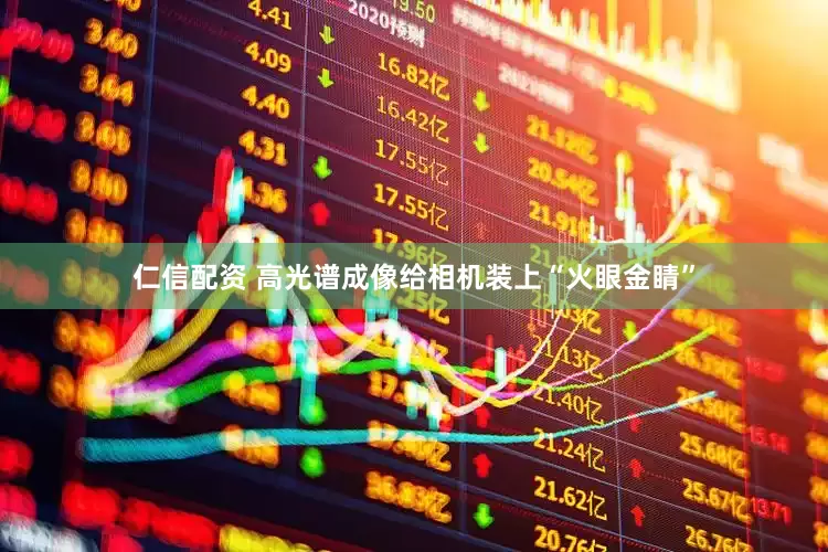 仁信配资 高光谱成像给相机装上“火眼金睛”