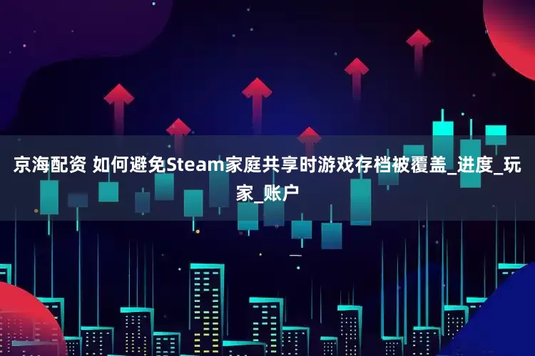 京海配资 如何避免Steam家庭共享时游戏存档被覆盖_进度_玩家_账户