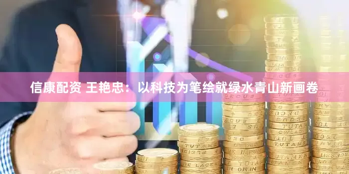 信康配资 王艳忠：以科技为笔绘就绿水青山新画卷