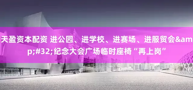 天盈资本配资 进公园、进学校、进赛场、进服贸会&#32;纪念大会广场临时座椅“再上岗”