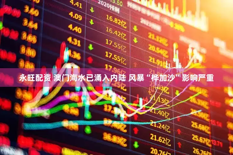 永旺配资 澳门海水已涌入内陆 风暴“桦加沙”影响严重
