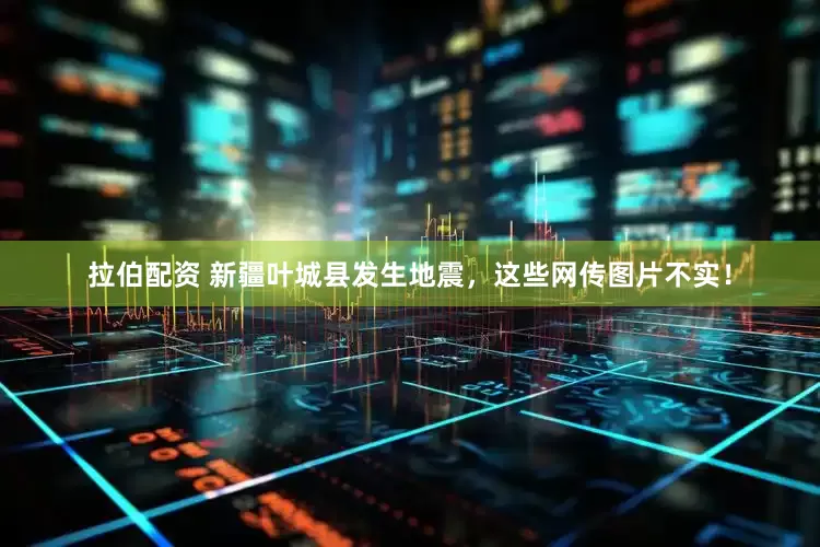 拉伯配资 新疆叶城县发生地震，这些网传图片不实！