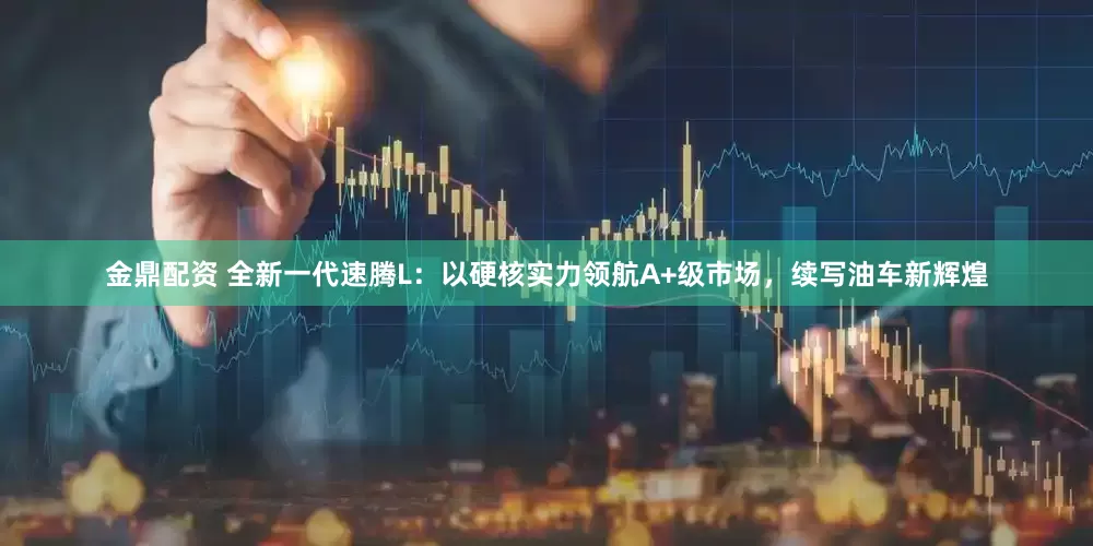 金鼎配资 全新一代速腾L：以硬核实力领航A+级市场，续写油车新辉煌