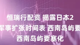 恒瑞行配资 揭露日本2030军事扩张时间表 西南岛屿要塞化