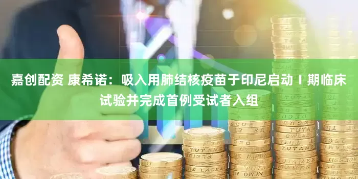 嘉创配资 康希诺：吸入用肺结核疫苗于印尼启动Ⅰ期临床试验并完成首例受试者入组