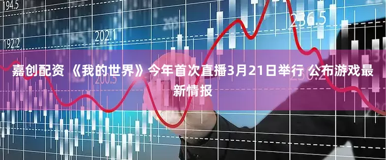 嘉创配资 《我的世界》今年首次直播3月21日举行 公布游戏最新情报