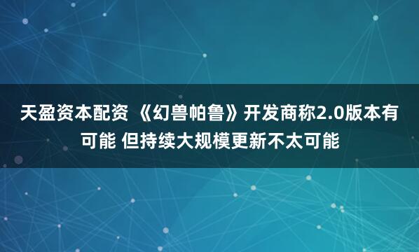 天盈资本配资 《幻兽帕鲁》开发商称2.0版本有可能 但持续大规模更新不太可能