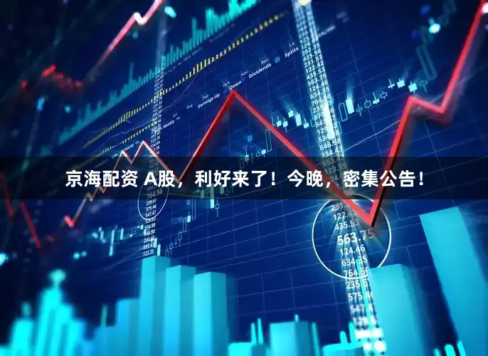 京海配资 A股，利好来了！今晚，密集公告！