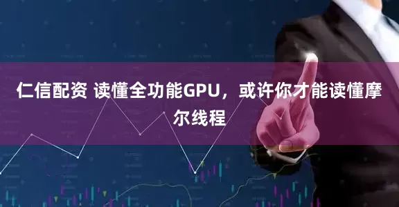 仁信配资 读懂全功能GPU，或许你才能读懂摩尔线程