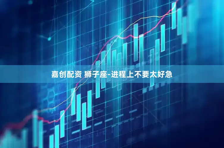 嘉创配资 狮子座-进程上不要太好急
