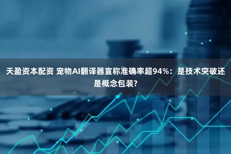 天盈资本配资 宠物AI翻译器宣称准确率超94%：是技术突破还是概念包装?