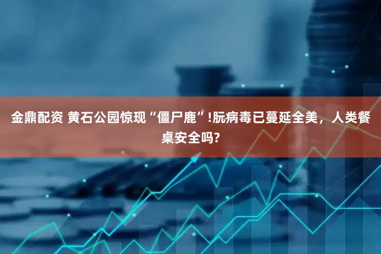 金鼎配资 黄石公园惊现“僵尸鹿”!朊病毒已蔓延全美，人类餐桌安全吗?