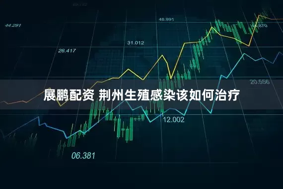 展鹏配资 荆州生殖感染该如何治疗