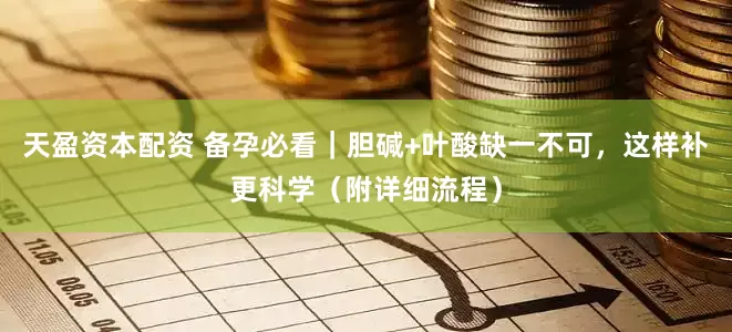 天盈资本配资 备孕必看｜胆碱+叶酸缺一不可，这样补更科学（附详细流程）