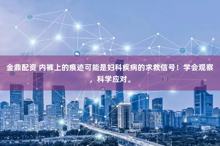 金鼎配资 内裤上的痕迹可能是妇科疾病的求救信号！学会观察，科学应对。