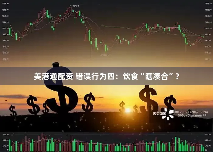 美港通配资 错误行为四：饮食“瞎凑合”？